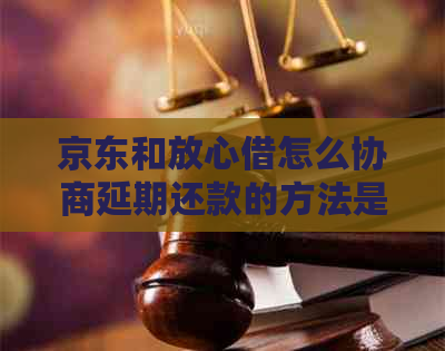 京东和放心借怎么协商延期还款的方法是什么