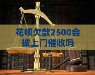 花呗欠款2500会被上门吗