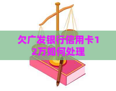 欠广发银行信用卡12万如何处理