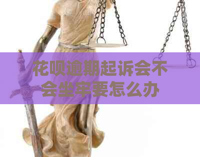 花呗逾期起诉会不会坐牢要怎么办