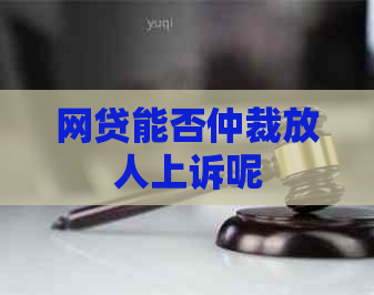 网贷能否仲裁放人上诉呢