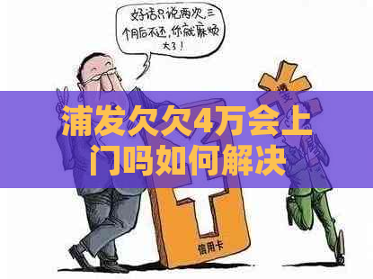 浦发欠欠4万会上门吗如何解决