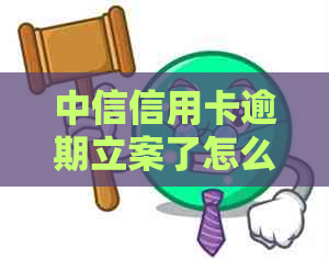 中信信用卡逾期立案了怎么处理