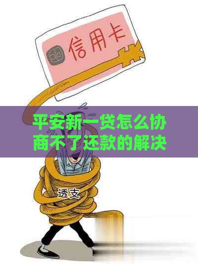 平安新一贷怎么协商不了还款的解决方法