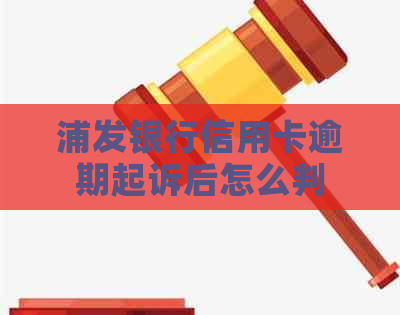 浦发银行信用卡逾期起诉后怎么判