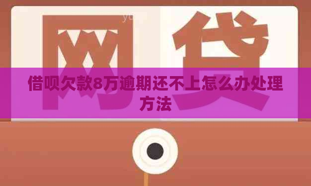 借呗欠款8万逾期还不上怎么办处理方法