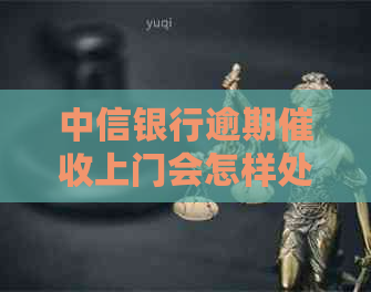 中信银行逾期上门会怎样处理