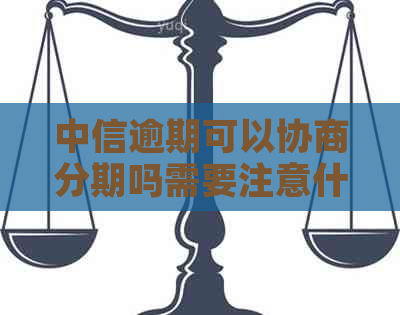 中信逾期可以协商分期吗需要注意什么事项