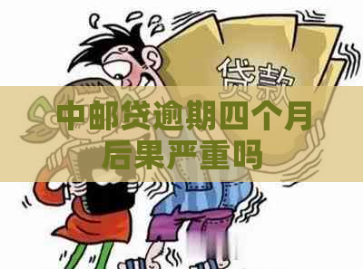 中邮贷逾期四个月后果严重吗