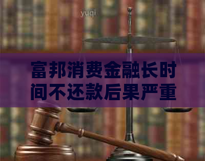 富邦消费金融长时间不还款后果严重吗