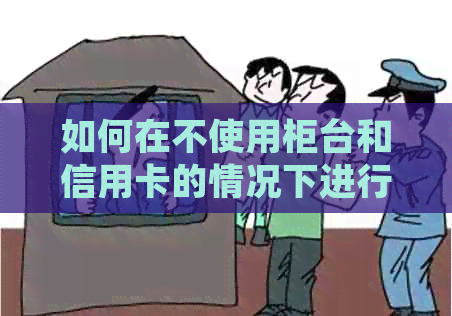 如何在不使用柜台和信用卡的情况下进行跨行还款？