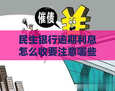 民生银行逾期利息怎么收要注意哪些事项