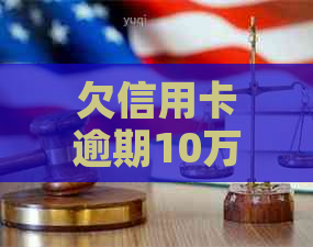 欠信用卡逾期10万会坐牢吗如何解决这个问题