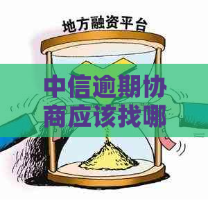 中信逾期协商应该找哪些部门或人员进行沟通