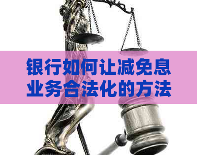 银行如何让减免息业务合法化的方法和步骤