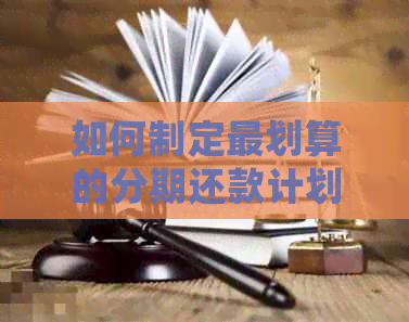 如何制定最划算的分期还款计划：详细指南和策略