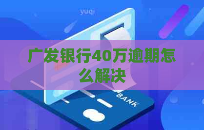 广发银行40万逾期怎么解决