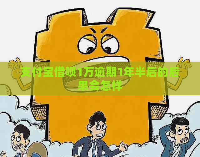 支付宝借呗1万逾期1年半后的后果会怎样