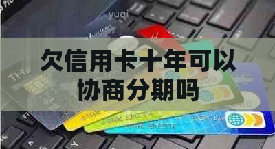 欠信用卡十年可以协商分期吗