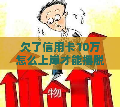 欠了信用卡10万怎么上岸才能摆脱负担