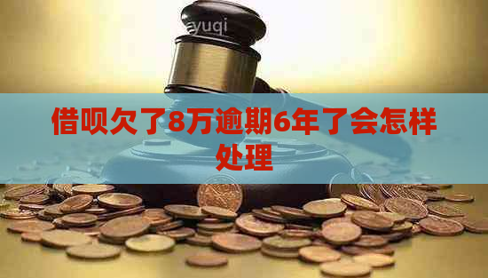 借呗欠了8万逾期6年了会怎样处理