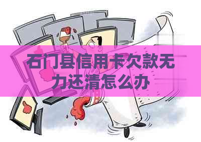 石门县信用卡欠款无力还清怎么办