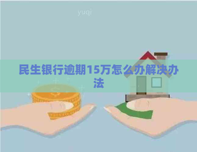 民生银行逾期15万怎么办解决办法