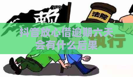 抖音放心借逾期六天会有什么后果