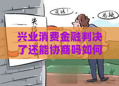 兴业消费金融判决了还能协商吗如何处理