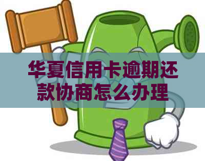 华夏信用卡逾期还款协商怎么办理