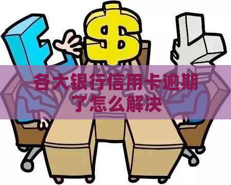 各大银行信用卡逾期了怎么解决