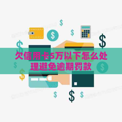 欠信用卡5万以下怎么处理避免逾期罚款