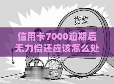 信用卡7000逾期后无力偿还应该怎么处理