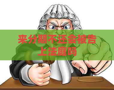 来分期不还会被告上法庭吗