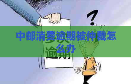 中邮消费逾期被仲裁怎么办