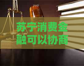 苏宁消费金融可以协商只还本金吗怎么办理