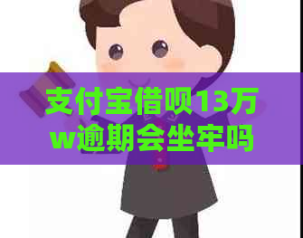 支付宝借呗13万w逾期会坐牢吗如何处理