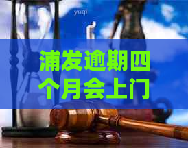 浦发逾期四个月会上门催款吗