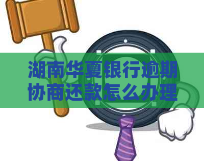 湖南华夏银行逾期协商还款怎么办理