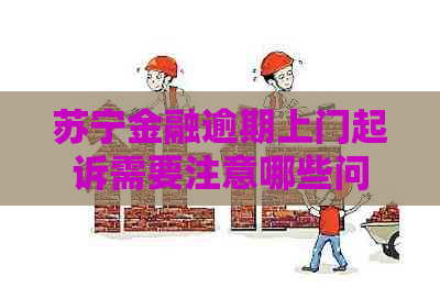 苏宁金融逾期上门起诉需要注意哪些问题