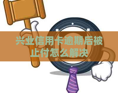 兴业信用卡逾期后被止付怎么解决