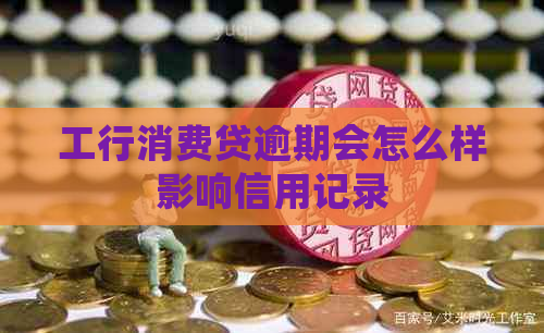 工行消费贷逾期会怎么样影响信用记录