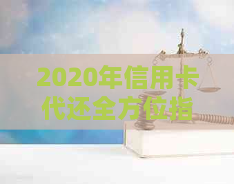 2020年信用卡代还全方位指南：如何选择、使用方法与常见问题解答