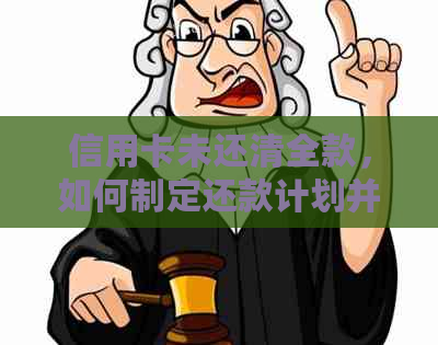 信用卡未还清全款，如何制定还款计划并提前还清？了解完整步骤和注意事项