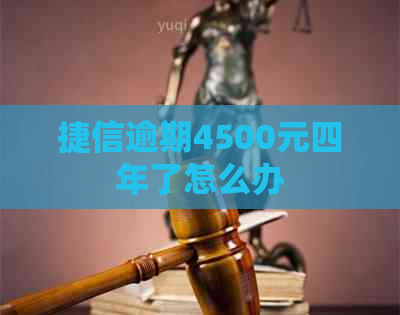 捷信逾期4500元四年了怎么办