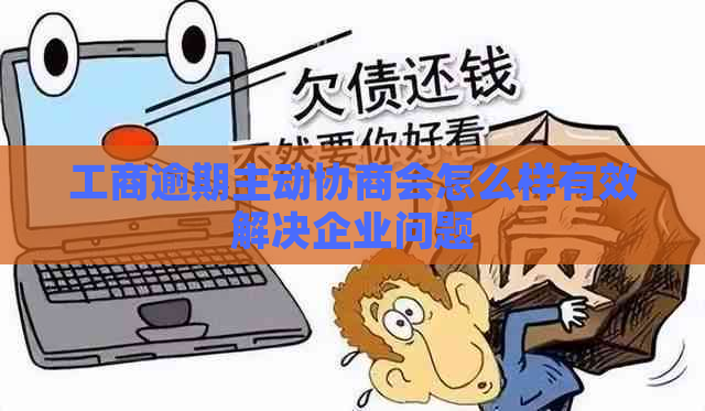 工商逾期主动协商会怎么样有效解决企业问题