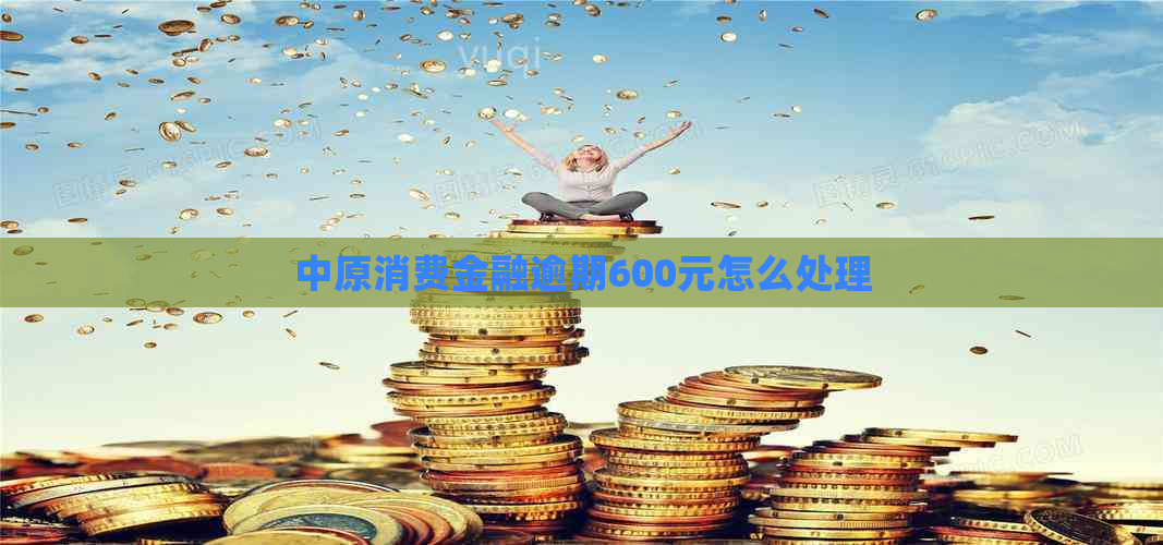 中原消费金融逾期600元怎么处理