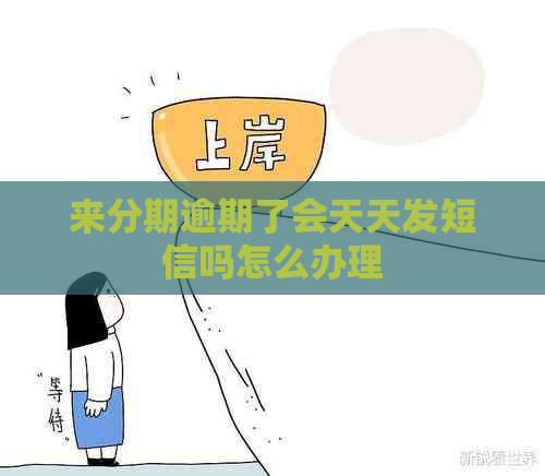 来分期逾期了会天天发短信吗怎么办理