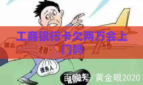 工商银行卡欠两万会上门吗