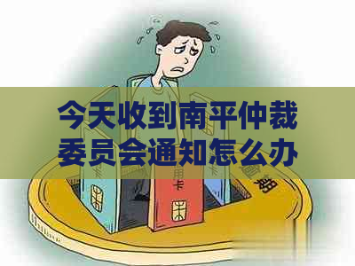 今天收到南平仲裁委员会通知怎么办